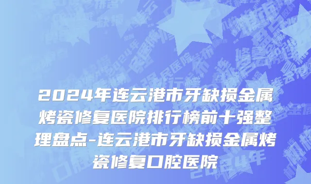 2024年连云港市牙缺损金属烤瓷修复医院排行榜前十强整理盘点-连云港市牙缺损金属烤瓷修复口腔医院
