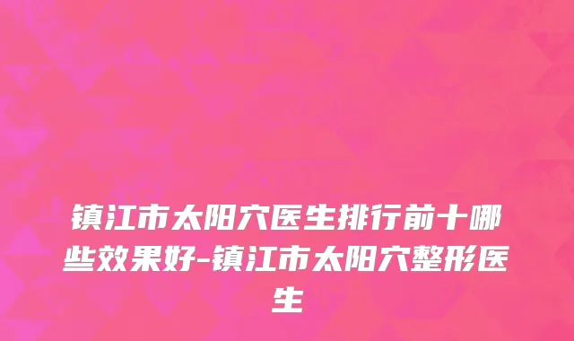 镇江市太阳穴医生排行前十哪些效果好-镇江市太阳穴整形医生