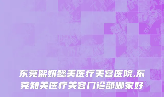 东莞熙妍懿美医疗美容医院,东莞知美医疗美容门诊部哪家好