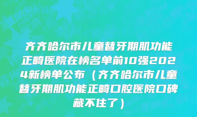 齐齐哈尔市儿童替牙期肌功能正畸医院在榜名单前10强2024新榜单公布（齐齐哈尔市儿童替牙期肌功能正畸口腔医院口碑藏不住了）