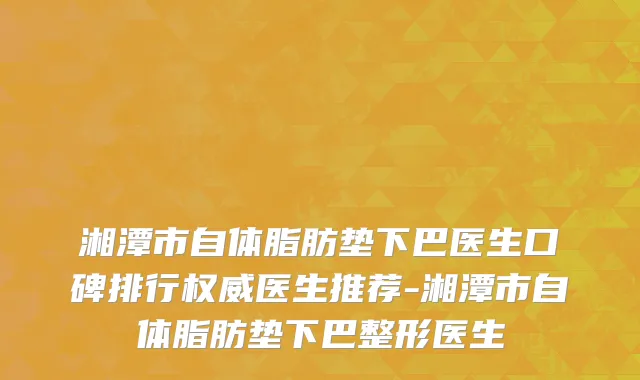 湘潭市自体脂肪垫下巴医生口碑排行权威医生推荐-湘潭市自体脂肪垫下巴整形医生