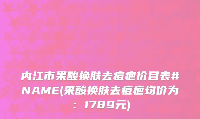内江市果酸换肤去痘疤价目表#NAME(果酸换肤去痘疤均价为：1789元)