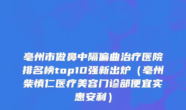亳州市做鼻中隔偏曲治疗医院排名榜top10强新出炉（亳州柴慎仁医疗美容门诊部便宜实惠安利）