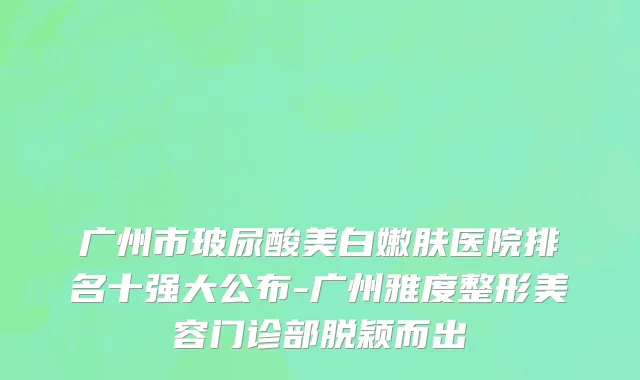 广州市玻尿酸美白嫩肤医院排名十强大公布-广州雅度整形美容门诊部脱颖而出