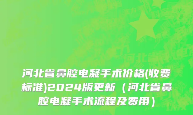 河北省鼻腔电凝手术价格(收费标准)2024版更新（河北省鼻腔电凝手术流程及费用）