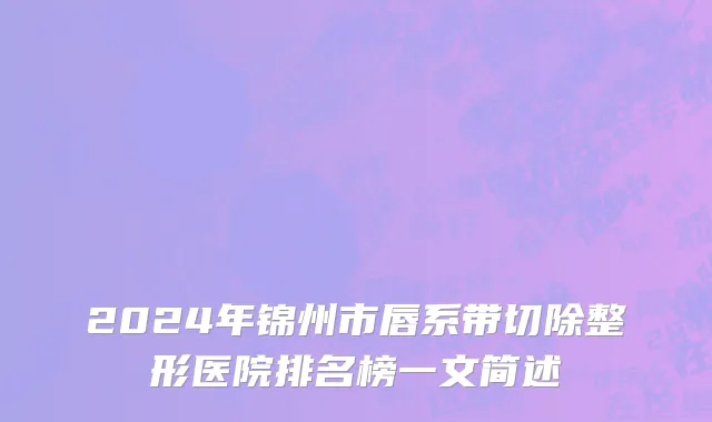 2024年锦州市唇系带切除整形医院排名榜一文简述