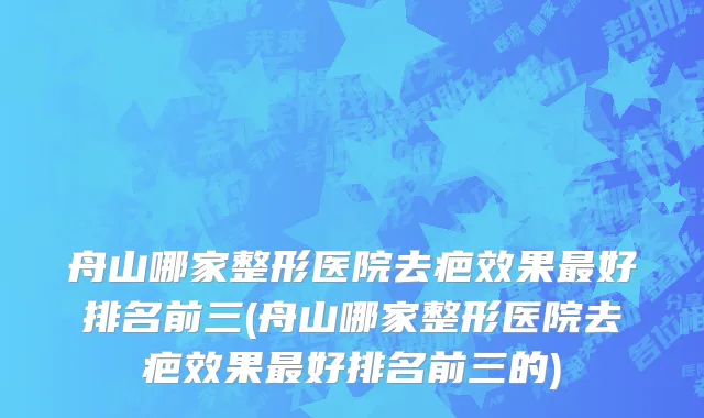 舟山哪家整形医院去疤效果最好排名前三(舟山哪家整形医院去疤效果最好排名前三的)