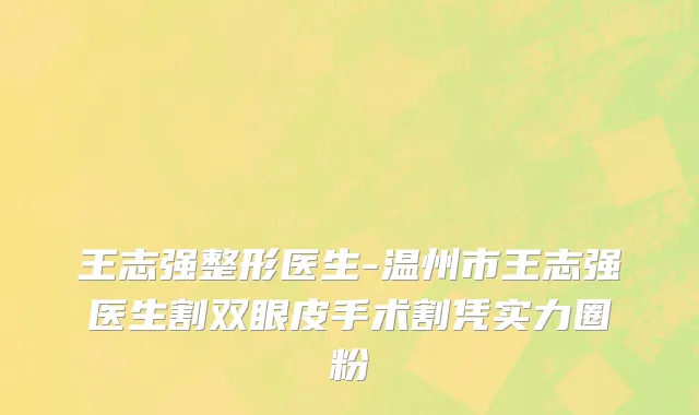 王志强整形医生-温州市王志强医生割双眼皮手术割凭实力圈粉