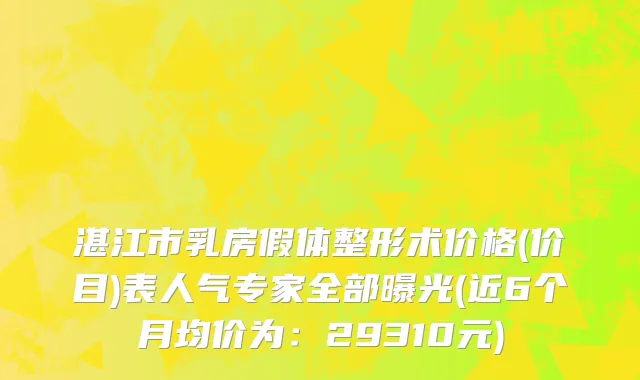 湛江市乳房假体整形术价格(价目)表人气专家全部曝光(近6个月均价为：29310元)