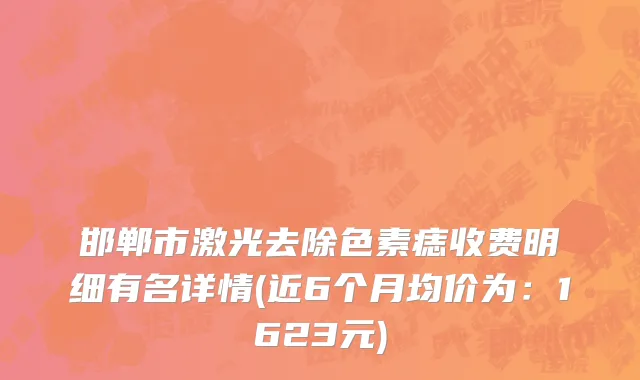 邯郸市激光去除色素痣收费明细有名详情(近6个月均价为：1623元)