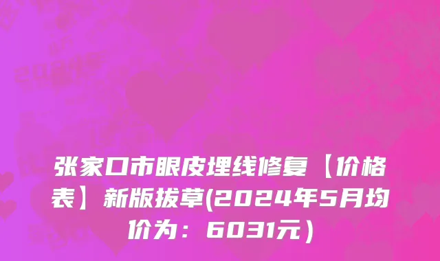 张家口市眼皮埋线修复【价格表】新版拔草(2024年5月均价为：6031元）