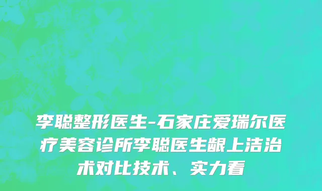 李聪整形医生-石家庄爱瑞尔医疗美容诊所李聪医生龈上洁治术对比技术、实力看
