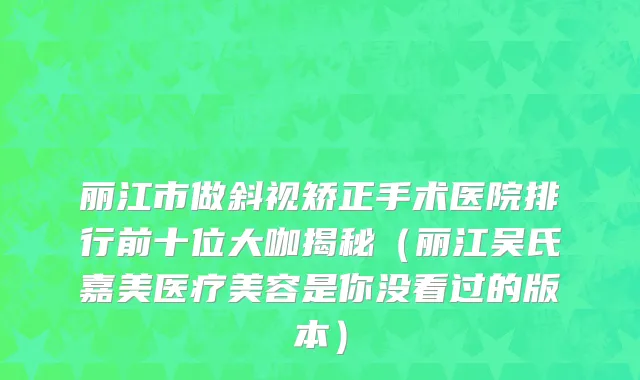 丽江市做斜视矫正手术医院排行前十位大咖揭秘（丽江吴氏嘉美医疗美容是你没看过的版本）