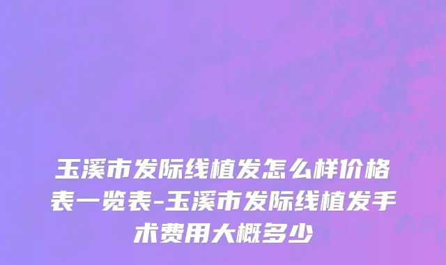 玉溪市发际线植发怎么样价格表一览表-玉溪市发际线植发手术费用大概多少