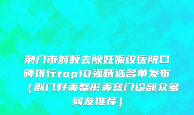 荆门市射频去除妊娠纹医院口碑排行top10强精选名单发布（荆门好美整形美容门诊部众多网友推荐）