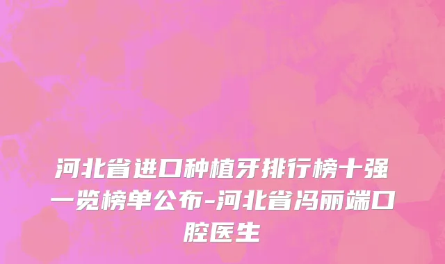 河北省进口种植牙排行榜十强一览榜单公布-河北省冯丽端口腔医生