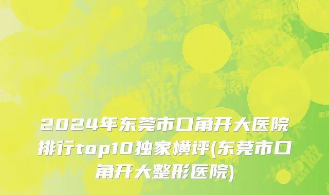 2024年东莞市口角开大医院排行top10独家横评(东莞市口角开大整形医院)