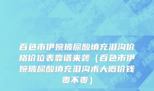 百色市伊婉玻尿酸填充泪沟价格价位表靠谱来袭（百色市伊婉玻尿酸填充泪沟术大概价钱贵不贵）