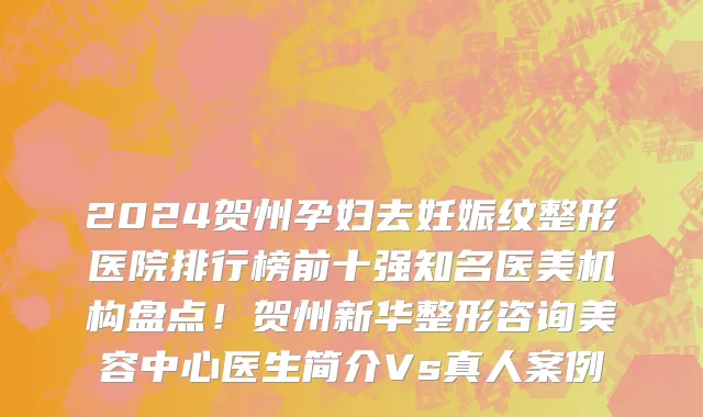 2024贺州孕妇去妊娠纹整形医院排行榜前十强知名医美机构盘点!贺州新华整形咨询美容中心医生简介Vs真人案例