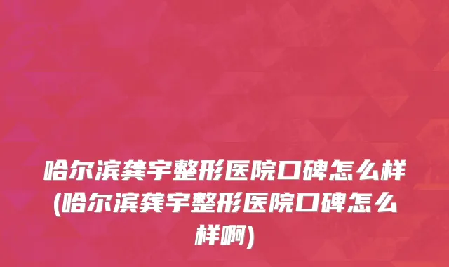 哈尔滨龚宇整形医院口碑怎么样(哈尔滨龚宇整形医院口碑怎么样啊)