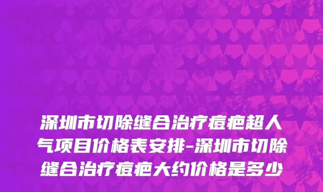 深圳市切除缝合治疗痘疤超人气项目价格表安排-深圳市切除缝合治疗痘疤大约价格是多少
