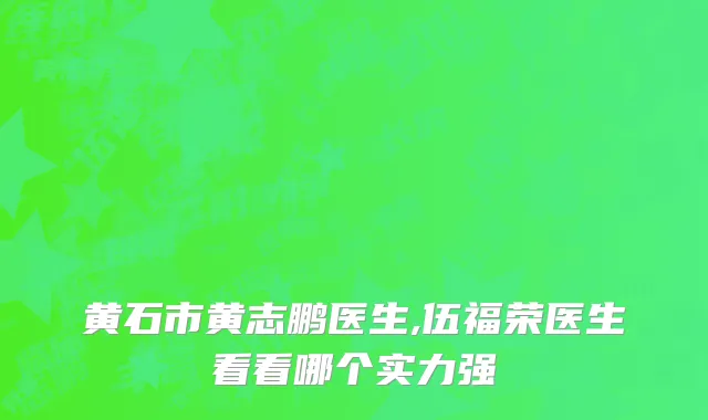 黄石市黄志鹏医生,伍福荣医生看看哪个实力强