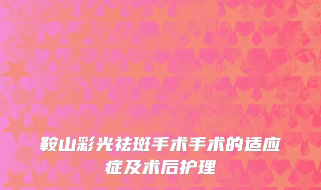 鞍山彩光祛斑手术手术的适应症及术后护理