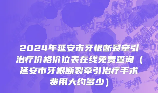 2024年延安市牙根断裂牵引治疗价格价位表在线免费查询（延安市牙根断裂牵引治疗手术费用大约多少）