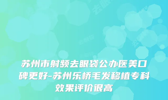 苏州市射频去眼袋公办医美口碑更好-苏州乐桥毛发移植专科效果评价很高