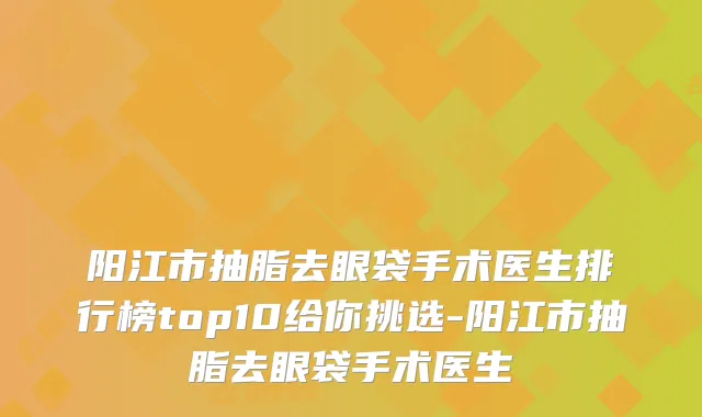 阳江市抽脂去眼袋手术医生排行榜top10给你挑选-阳江市抽脂去眼袋手术医生