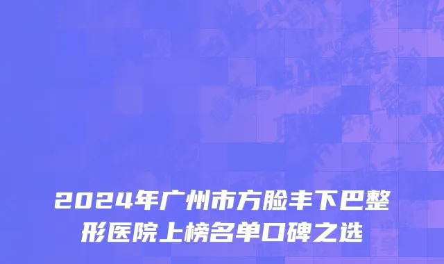 2024年广州市方脸丰下巴整形医院上榜名单口碑之选