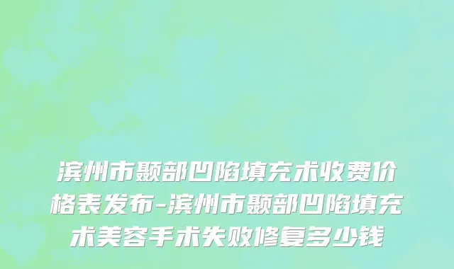 滨州市颞部凹陷填充术收费价格表发布-滨州市颞部凹陷填充术美容手术失败修复多少钱