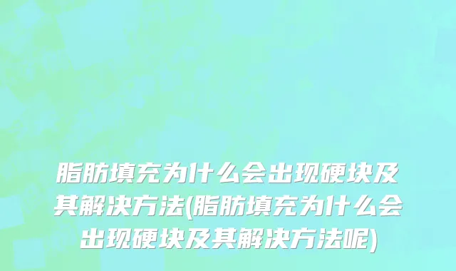 脂肪填充为什么会出现硬块及其解决方法(脂肪填充为什么会出现硬块及其解决方法呢)