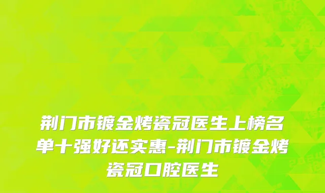 荆门市镀金烤瓷冠医生上榜名单十强好还实惠-荆门市镀金烤瓷冠口腔医生