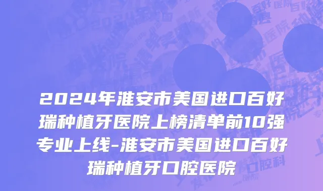 2024年淮安市美国进口百好瑞种植牙医院上榜清单前10强专业上线-淮安市美国进口百好瑞种植牙口腔医院