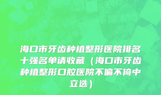 海口市牙齿种植整形医院排名十强名单请收藏（海口市牙齿种植整形口腔医院不偏不倚中立选）