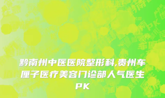 黔南州中医医院整形科,贵州车厘子医疗美容门诊部人气医生PK