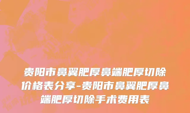 贵阳市鼻翼肥厚鼻端肥厚切除价格表分享-贵阳市鼻翼肥厚鼻端肥厚切除手术费用表