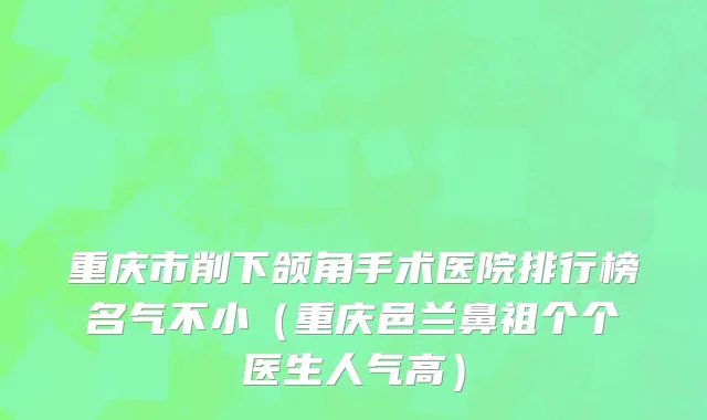 重庆市削下颌角手术医院排行榜名气不小（重庆邑兰鼻祖个个医生人气高）