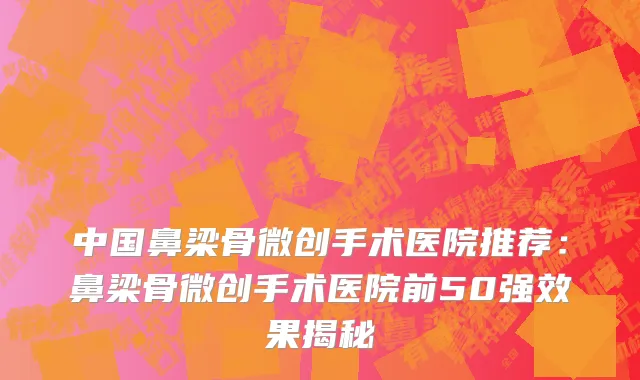 中国鼻梁骨微创手术医院推荐：鼻梁骨微创手术医院前50强效果揭秘
