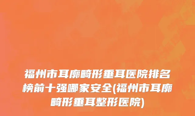福州市耳廓畸形垂耳医院排名榜前十强哪家安全(福州市耳廓畸形垂耳整形医院)