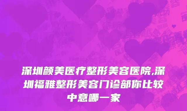 深圳颜美医疗整形美容医院,深圳福雅整形美容门诊部你比较中意哪一家