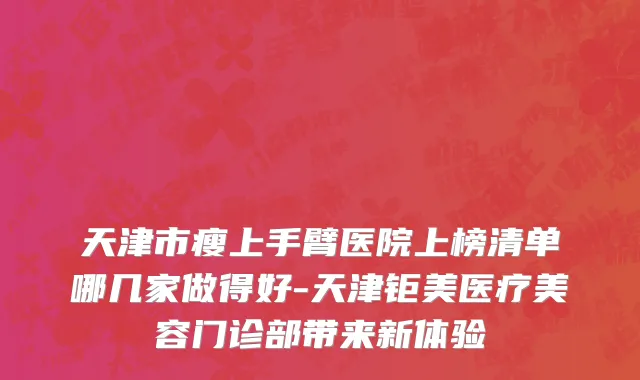 天津市瘦上手臂医院上榜清单哪几家做得好-天津钜美医疗美容门诊部带来新体验