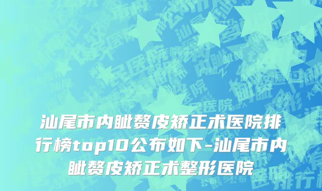 汕尾市内眦赘皮矫正术医院排行榜top10公布如下-汕尾市内眦赘皮矫正术整形医院