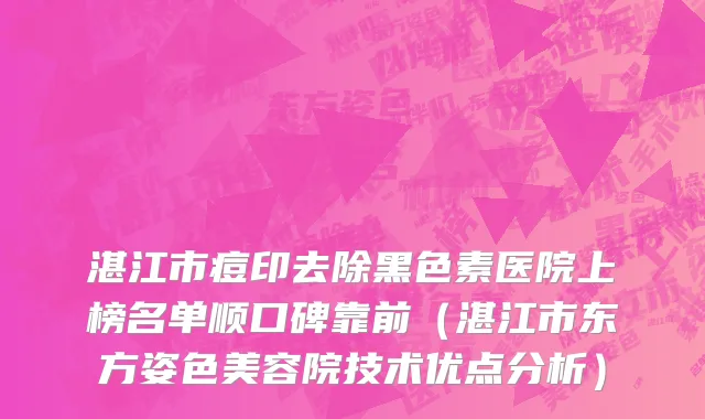 湛江市痘印去除黑色素医院上榜名单顺口碑靠前（湛江市东方姿色美容院技术优点分析）