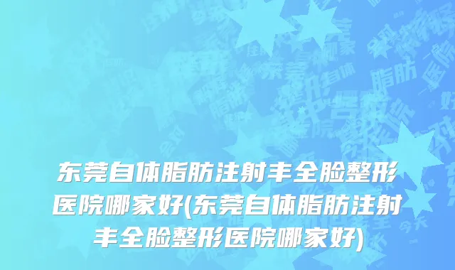东莞自体脂肪注射丰全脸整形医院哪家好(东莞自体脂肪注射丰全脸整形医院哪家好)