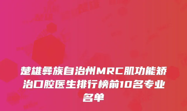 楚雄彝族自治州MRC肌功能矫治口腔医生排行榜前10名专业名单
