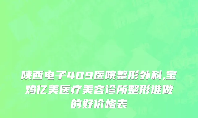 陕西电子409医院整形外科,宝鸡亿美医疗美容诊所整形谁做的好价格表
