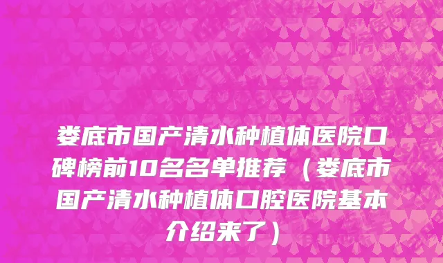 娄底市国产清水种植体医院口碑榜前10名名单推荐（娄底市国产清水种植体口腔医院基本介绍来了）