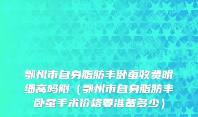 鄂州市自身脂肪丰卧蚕收费明细高吗附（鄂州市自身脂肪丰卧蚕手术价格要准备多少）